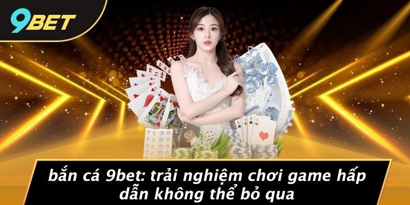 Bắn Cá 9BET: Trải Nghiệm Chơi Game Hấp Dẫn Không Thể Bỏ Qua